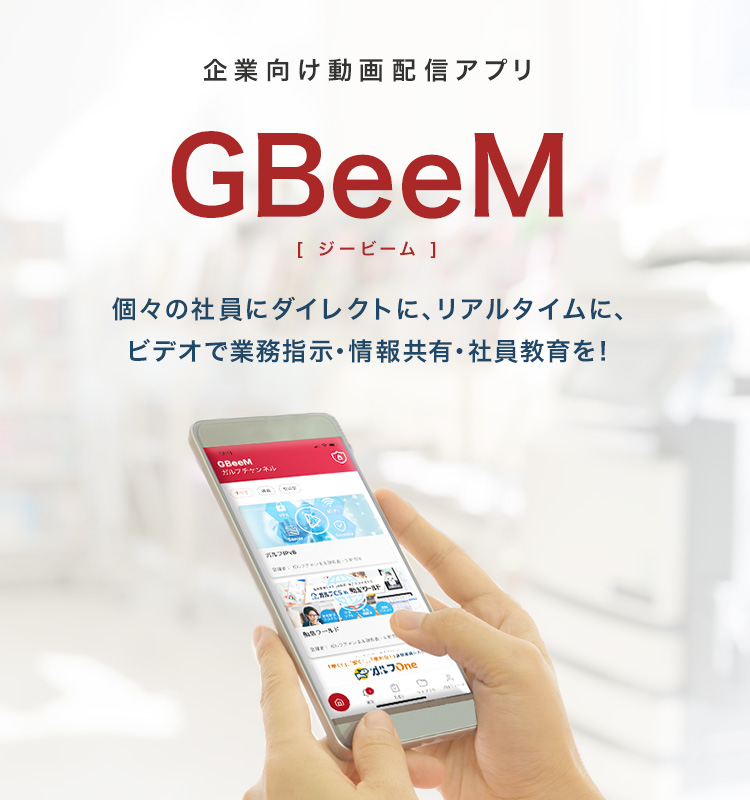 企業向け動画配信アプリ「GBeeM」 ～個々の社員にダイレクトに、リアルタイムに、ビデオで業務指示・情報共有・社員教育を！～
