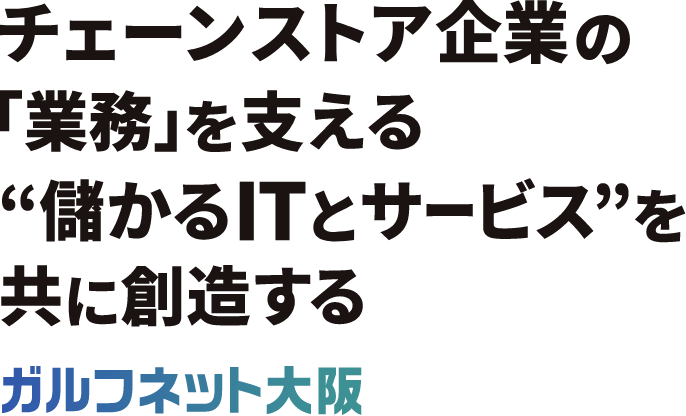 チェーンストア企業の「業務」を支える“儲かるITとサービス”を共に創造する ガルフネット大阪