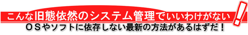 こんな旧態依然のシステム管理でいいわけがない！