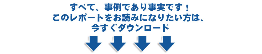 すべて、事例であり事実です！このレポートをお読みになりたい方は、
今すぐダウンロード