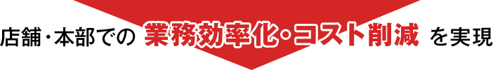 店舗・本部での業務効率化・コスト削減を実現