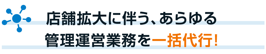 店舗拡大に伴う、あらゆる管理運営業務を一括代行！