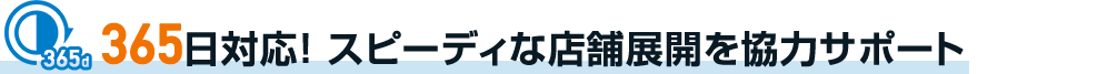 365日対応！スピーディーな店舗展開を協力サポート