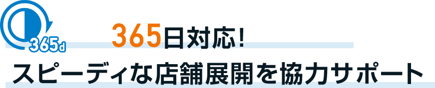 365日対応！スピーディーな店舗展開を協力サポート