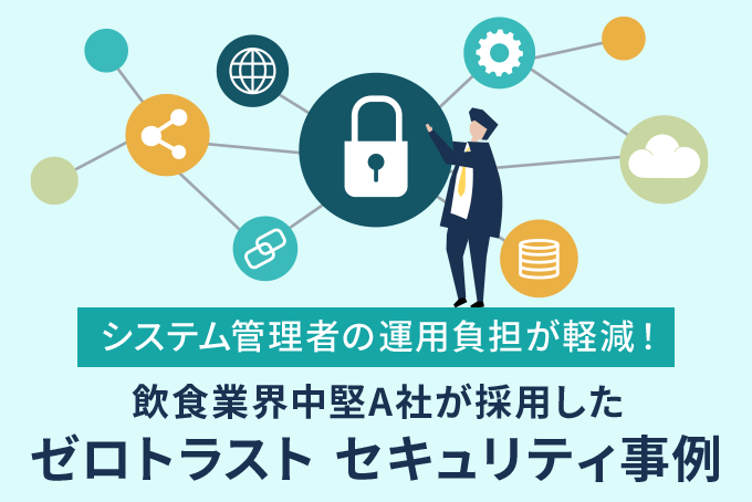 「システム管理者の運用負担が軽減！飲食業界中堅A社が採用したゼロトラストセキュリティ事例」のサムネイル