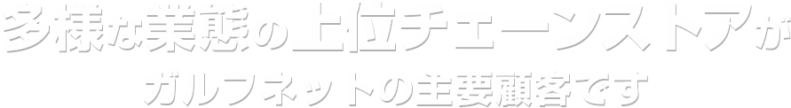 多様な業態の上位チェーンストアがガルフネットの主要顧客です