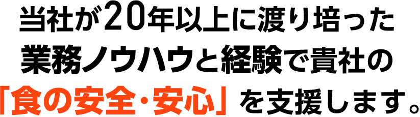 当社が20年以上に渡り培った業務ノウハウと経験で貴社の「食の安全･安心」を支援します。