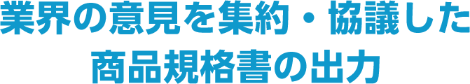 業界の意見を集約・協議した商品規格書の出力