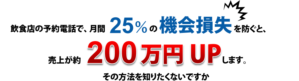 飲食店の予約電話で、月間25％の機会損失を防ぐと、売上が約200万円UPします。その方法を知りたくないですか