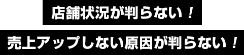 店舗状況が判らない！売上アップしない原因が判らない！