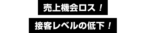 売上機会ロス！接客レベルの低下！