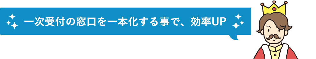 一次受付の窓口を一本化することで効率アップ