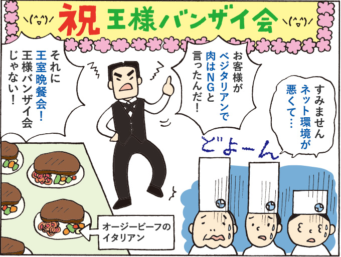 ２コマ目：＜祝！王様バンザイ会＞「お客様がベジタリアンで肉はNGと言ったんだ！」「それに王室晩餐会！バンザイ会じゃない！！」・・・「すみません、ネット環境が悪くて…」