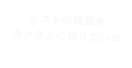 シフトの状態をカンタンに知りたいの